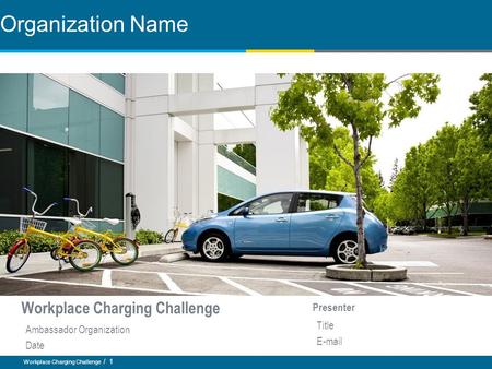 Workplace Charging Challenge / 1 Organization Name Workplace Charging Challenge Presenter Title E-mail Ambassador Organization Date.