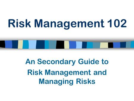 Risk Management 102 An Secondary Guide to Risk Management and Managing Risks.