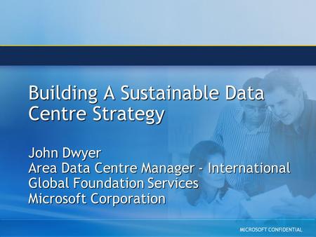 Building A Sustainable Data Centre Strategy John Dwyer Area Data Centre Manager - International Global Foundation Services Microsoft Corporation.