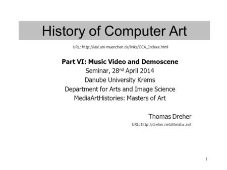 1 History of Computer Art Part VI: Music Video and Demoscene Seminar, 28 nd April 2014 Danube University Krems Department for Arts and Image Science MediaArtHistories: