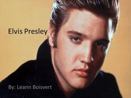 Elvis Presley By: Leann Boisvert.