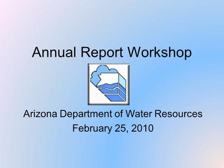 Annual Report Workshop Arizona Department of Water Resources February 25, 2010.