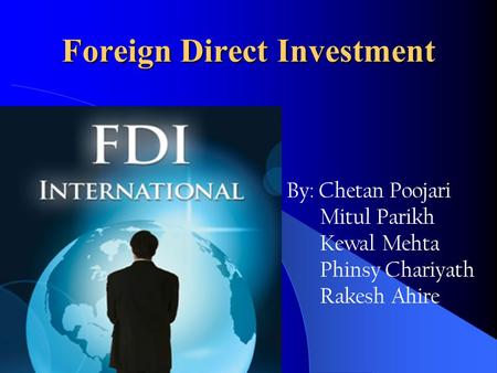 Foreign Direct Investment By: Chetan Poojari Mitul Parikh Kewal Mehta Phinsy Chariyath Rakesh Ahire.