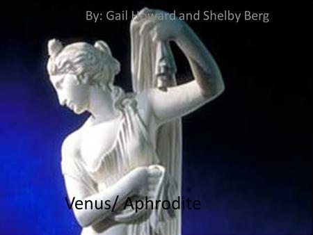 Venus/ Aphrodite By: Gail Howard and Shelby Berg.