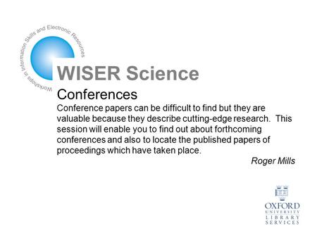 Conferences Conference papers can be difficult to find but they are valuable because they describe cutting-edge research. This session will enable you.