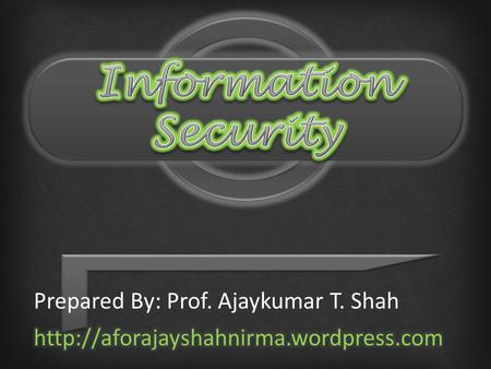 Information Security Prepared By: Prof. Ajaykumar T. Shah