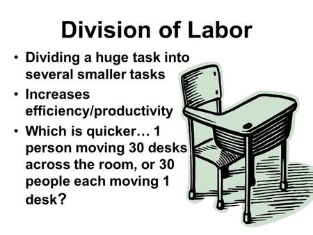 Division of Labor Dividing a huge task into several smaller tasks Increases efficiency/productivity Which is quicker… 1 person moving 30 desks across the.