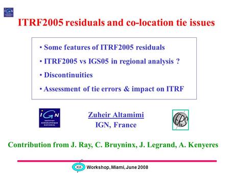 Workshop, Miami, June 2008 ITRF2005 residuals and co-location tie issues Zuheir Altamimi IGN, France Some features of ITRF2005 residuals ITRF2005 vs IGS05.