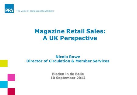 The voice of professional publishers Nicola Rowe Director of Circulation & Member Services Bladen in de Balie 10 September 2012 Magazine Retail Sales: