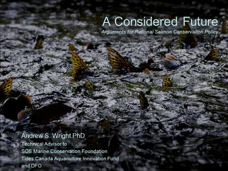 1 A Considered Future Arguments for Rational Salmon Conservation Policy Andrew S. Wright PhD Technical Advisor to SOS Marine Conservation Foundation Tides.