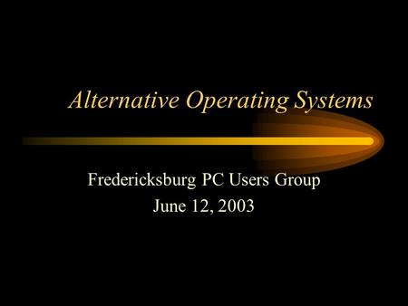 Alternative Operating Systems Fredericksburg PC Users Group June 12, 2003.