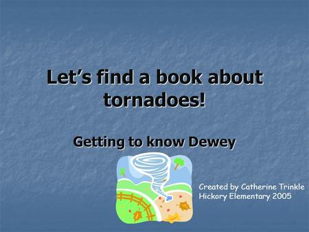 Let’s find a book about tornadoes! Getting to know Dewey Created by Catherine Trinkle Hickory Elementary 2005.