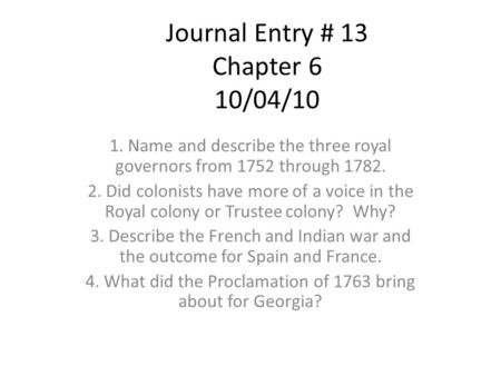 Journal Entry # 13 Chapter 6 10/04/10 1. Name and describe the three royal governors from 1752 through 1782. 2. Did colonists have more of a voice in the.