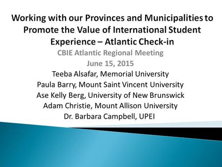 CBIE Atlantic Regional Meeting June 15, 2015 Teeba Alsafar, Memorial University Paula Barry, Mount Saint Vincent University Ase Kelly Berg, University.