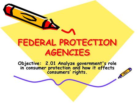 FEDERAL PROTECTION AGENCIES Objective: 2.01 Analyze government's role in consumer protection and how it affects consumers’ rights.