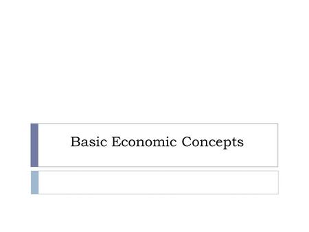 Basic Economic Concepts. Economics  Scarcity  Resources are Limited (Money, Time, “Stuff”)  Wants are Unlimited (We want everything!)  Economics is.