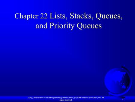 Liang, Introduction to Java Programming, Ninth Edition, (c) 2013 Pearson Education, Inc. All rights reserved. 1 Chapter 22 Lists, Stacks, Queues, and Priority.