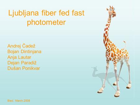 Ljubljana fiber fed fast photometer Andrej Čadež Bojan Dintinjana Anja Lautar Dejan Paradiž Dušan Ponikvar Bled, March.2008.