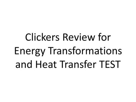 Clickers Review for Energy Transformations and Heat Transfer TEST