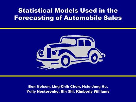 Statistical Models Used in the Forecasting of Automobile Sales Ben Nelson, Ling-Chih Chen, Hsiu-Jung Hu, Yuliy Nesterenko, Bin Shi, Kimberly Williams.