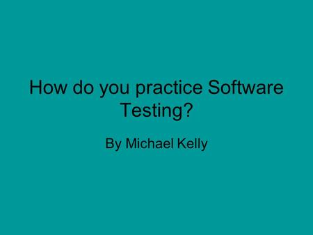 How do you practice Software Testing? By Michael Kelly.