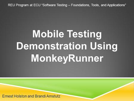 Ernest Holston and Brandi Amstutz Mobile Testing Demonstration Using MonkeyRunner REU Program at ECU “Software Testing – Foundations, Tools, and Applications”