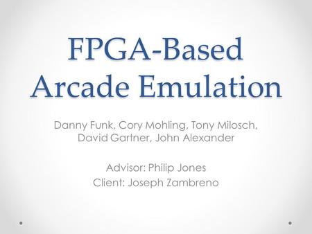 FPGA-Based Arcade Emulation Danny Funk, Cory Mohling, Tony Milosch, David Gartner, John Alexander Advisor: Philip Jones Client: Joseph Zambreno.