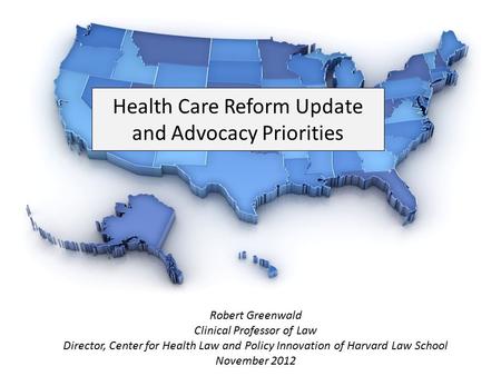 Health Care Reform Update and Advocacy Priorities Robert Greenwald Clinical Professor of Law Director, Center for Health Law and Policy Innovation of Harvard.