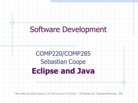 Software Development COMP220/COMP285 Sebastian Coope Eclipse and Java These slides are mainly based on “Java Development with Eclipse” – D.Gallardo et.