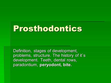 Prosthodontics Definition, stages of development, problems, structure. The history of it`s development. Teeth, dental rows, paradontium, peryodont, bite.