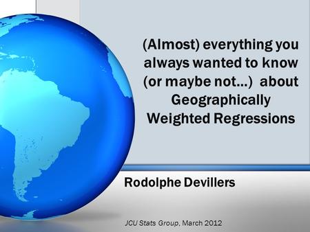 Rodolphe Devillers (Almost) everything you always wanted to know (or maybe not…) about Geographically Weighted Regressions JCU Stats Group, March 2012.