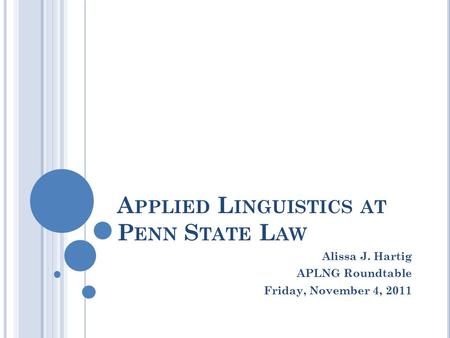 A PPLIED L INGUISTICS AT P ENN S TATE L AW Alissa J. Hartig APLNG Roundtable Friday, November 4, 2011.