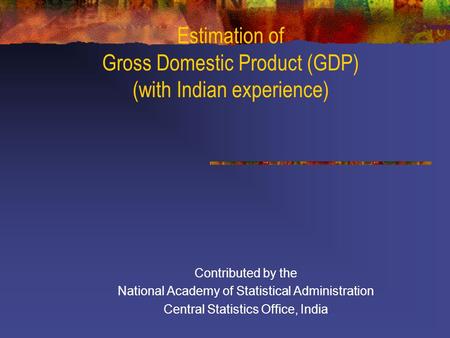 Estimation of Gross Domestic Product (GDP) (with Indian experience) Contributed by the National Academy of Statistical Administration Central Statistics.