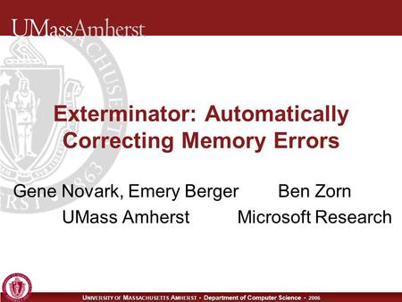 U NIVERSITY OF M ASSACHUSETTS A MHERST Department of Computer Science 2006 Exterminator: Automatically Correcting Memory Errors Gene Novark, Emery Berger.