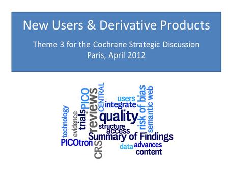 New Users & Derivative Products Theme 3 for the Cochrane Strategic Discussion Paris, April 2012.