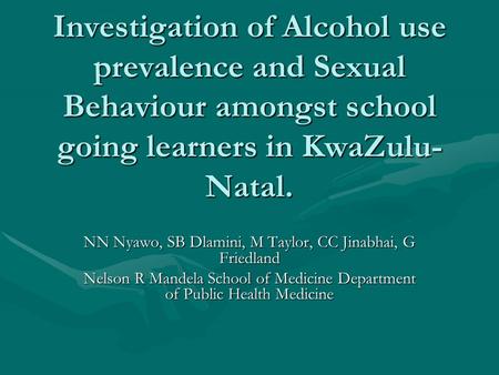 Investigation of Alcohol use prevalence and Sexual Behaviour amongst school going learners in KwaZulu- Natal. NN Nyawo, SB Dlamini, M Taylor, CC Jinabhai,