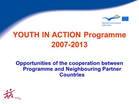 YOUTH IN ACTION Programme 2007-2013 Opportunities of the cooperation between Programme and Neighbouring Partner Countries.