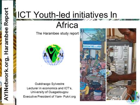 ICT Youth-led initiatives In Africa Ouédraogo Sylvestre Lecturer in economics and ICT’s, University of Ouagadougou Executive President of Yam- Pukri.org.