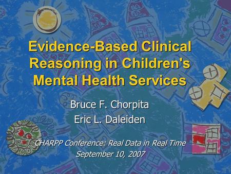 Evidence-Based Clinical Reasoning in Children's Mental Health Services Bruce F. Chorpita Eric L. Daleiden CHARPP Conference: Real Data in Real Time September.