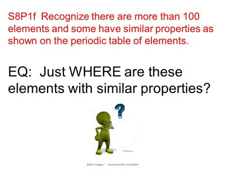 S8P1f Recognize there are more than 100 elements and some have similar properties as shown on the periodic table of elements. EQ: Just WHERE are these.