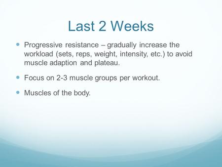 Last 2 Weeks Progressive resistance – gradually increase the workload (sets, reps, weight, intensity, etc.) to avoid muscle adaption and plateau. Focus.