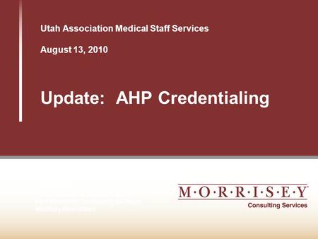 Utah Association Medical Staff Services August 13, 2010 Update: AHP Credentialing Presented by Vicki L. Searcy, CPMSM Vice President, Consulting Services.