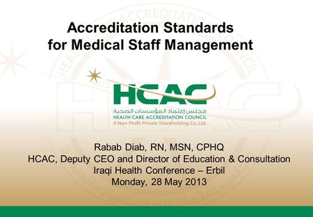 Rabab Diab, RN, MSN, CPHQ HCAC, Deputy CEO and Director of Education & Consultation Iraqi Health Conference – Erbil Monday, 28 May 2013 Accreditation Standards.