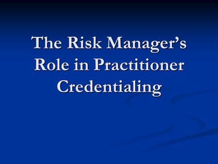 The Risk Manager’s Role in Practitioner Credentialing.