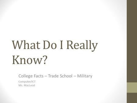 What Do I Really Know? College Facts – Trade School – Military Computer/ICT Ms. MacLeod.