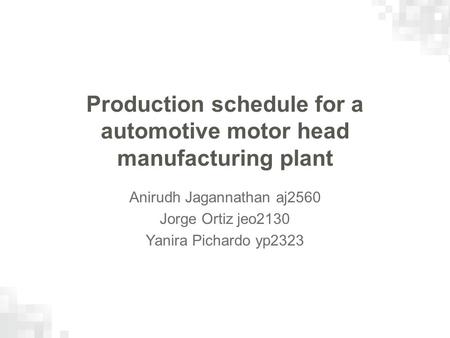 Production schedule for a automotive motor head manufacturing plant Anirudh Jagannathan aj2560 Jorge Ortiz jeo2130 Yanira Pichardo yp2323.