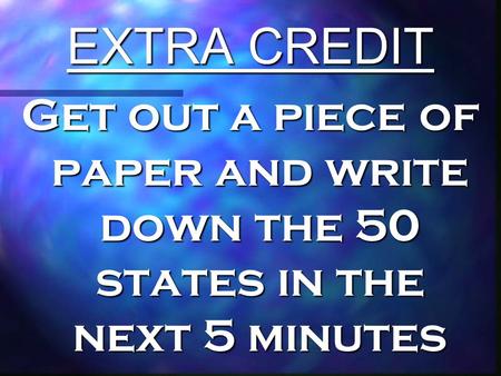 EXTRA CREDIT Get out a piece of paper and write down the 50 states in the next 5 minutes.