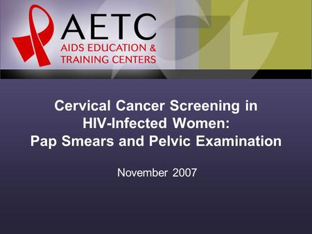 Cervical Cancer Screening in HIV-Infected Women: Pap Smears and Pelvic Examination November 2007.