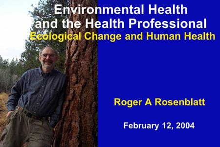 Roger A Rosenblatt February 12, 2004 Environmental Health and the Health Professional Ecological Change and Human Health.