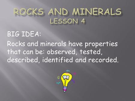 BIG IDEA: Rocks and minerals have properties that can be: observed, tested, described, identified and recorded.